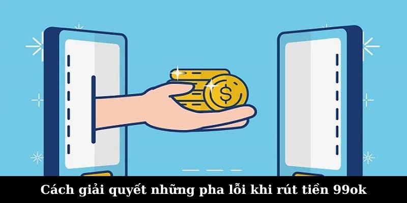 Cách giải quyết những pha lỗi khi rút tiền 99ok