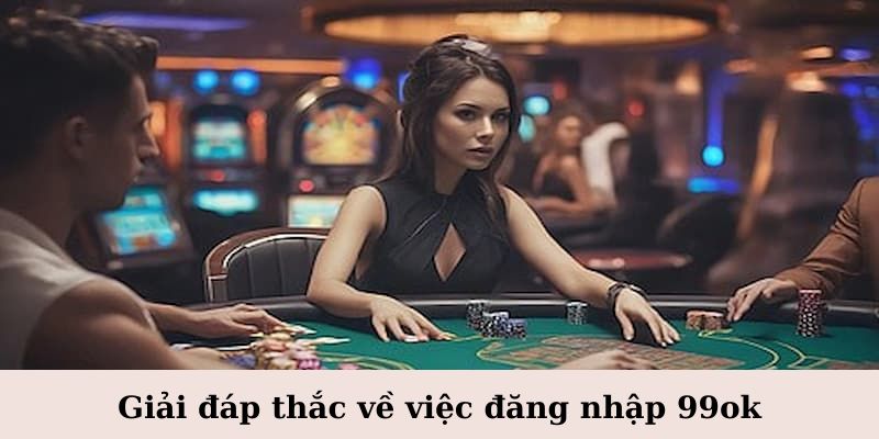 Giải đáp thắc mắc về việc đăng nhập 99ok